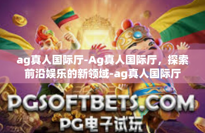 ag真人国际厅-Ag真人国际厅，探索前沿娱乐的新领域-ag真人国际厅