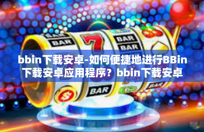 bbin下载安卓-如何便捷地进行BBin下载安卓应用程序？bbin下载安卓