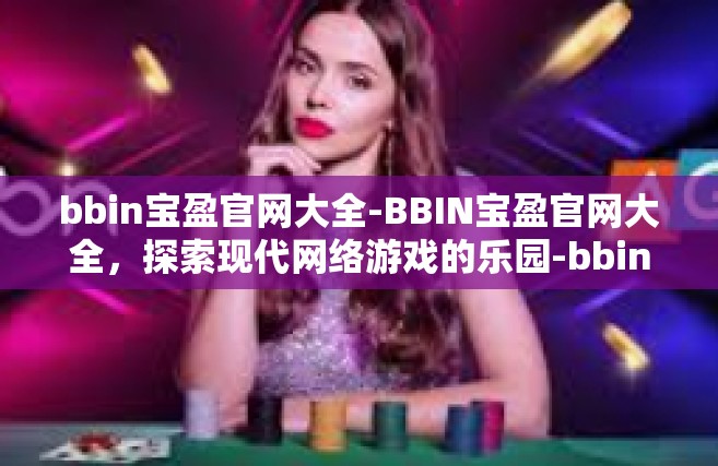 bbin宝盈官网大全-BBIN宝盈官网大全，探索现代网络游戏的乐园-bbin宝盈官网大全