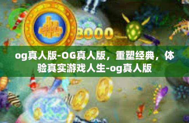og真人版-OG真人版，重塑经典，体验真实游戏人生-og真人版
