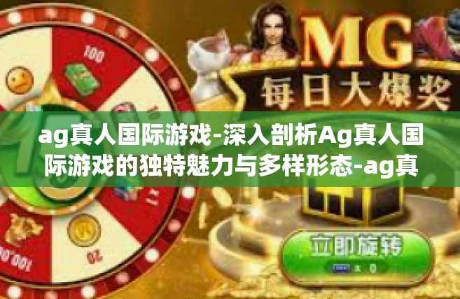 ag真人国际游戏-深入剖析Ag真人国际游戏的独特魅力与多样形态-ag真人国际游戏