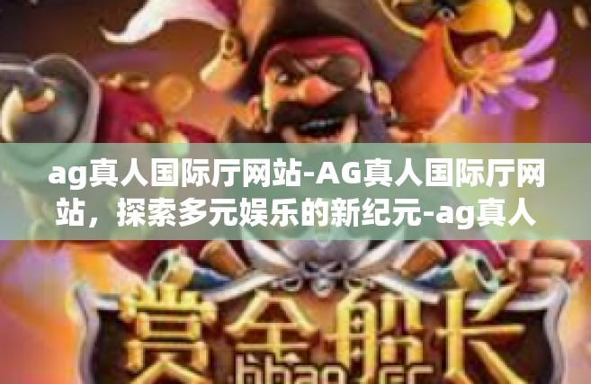 ag真人国际厅网站-AG真人国际厅网站，探索多元娱乐的新纪元-ag真人国际厅网站