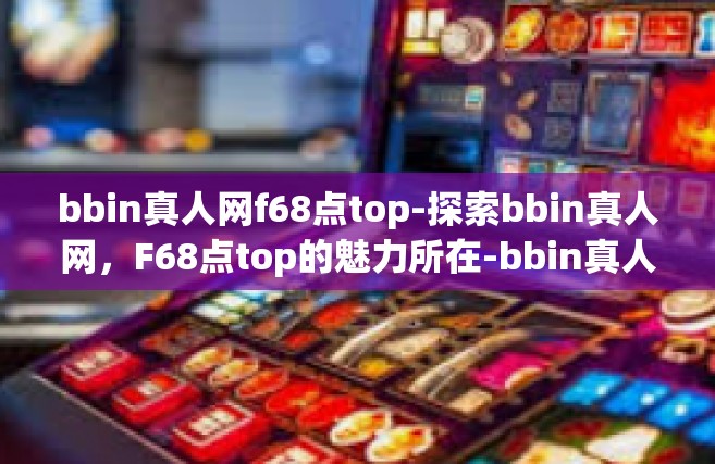 bbin真人网f68点top-探索bbin真人网，F68点top的魅力所在-bbin真人网f68点top
