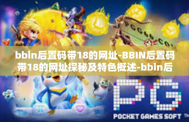 bbin后置码带18的网址-BBIN后置码带18的网址探秘及特色概述-bbin后置码带18的网址