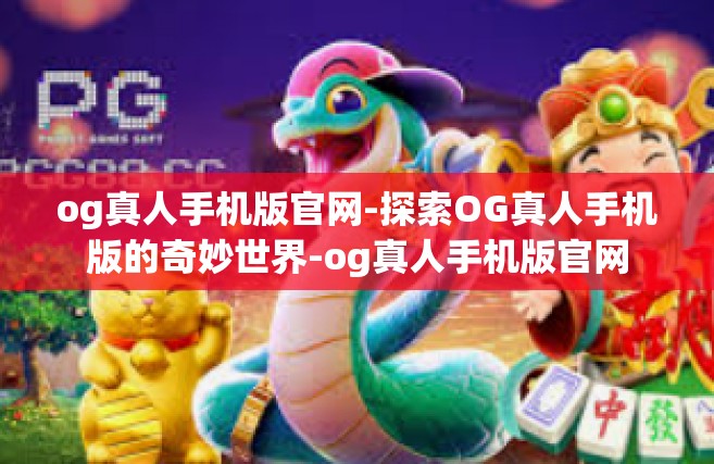 og真人手机版官网-探索OG真人手机版的奇妙世界-og真人手机版官网
