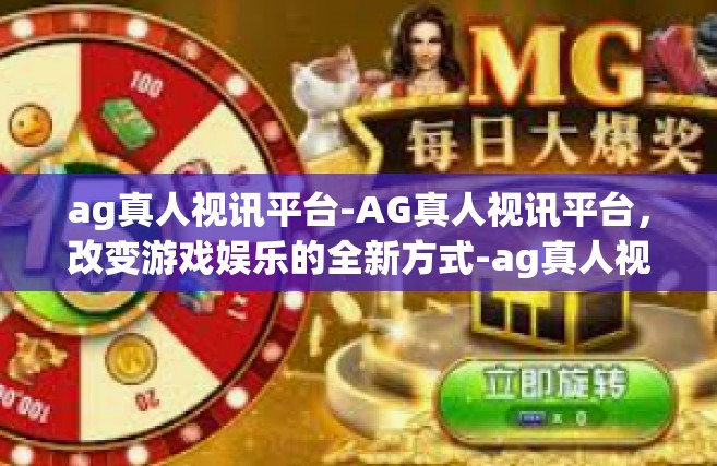 ag真人视讯平台-AG真人视讯平台，改变游戏娱乐的全新方式-ag真人视讯平台