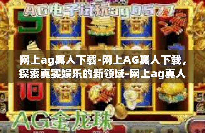 网上ag真人下载-网上AG真人下载，探索真实娱乐的新领域-网上ag真人下载