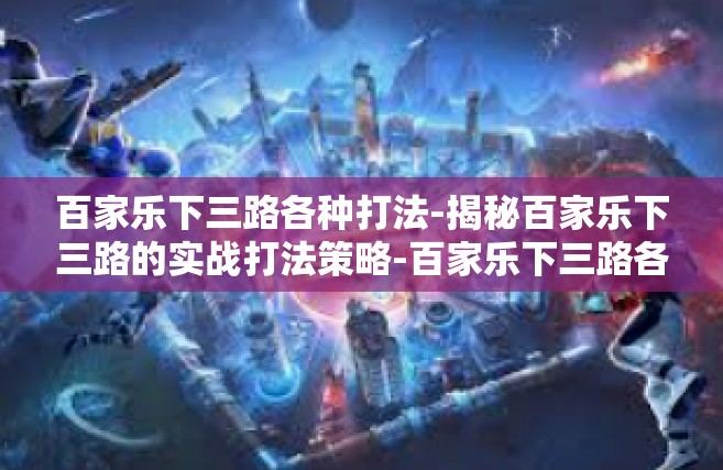 百家乐下三路各种打法-揭秘百家乐下三路的实战打法策略-百家乐下三路各种打法