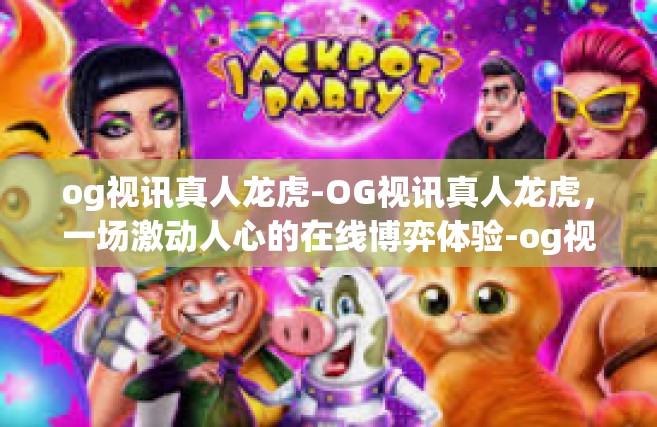 og视讯真人龙虎-OG视讯真人龙虎，一场激动人心的在线博弈体验-og视讯真人龙虎