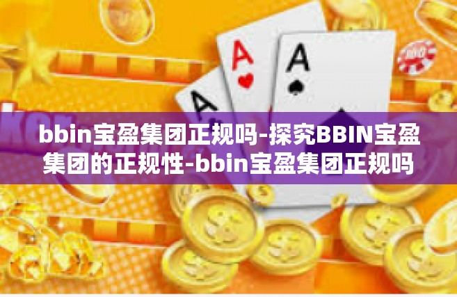 bbin宝盈集团正规吗-探究BBIN宝盈集团的正规性-bbin宝盈集团正规吗