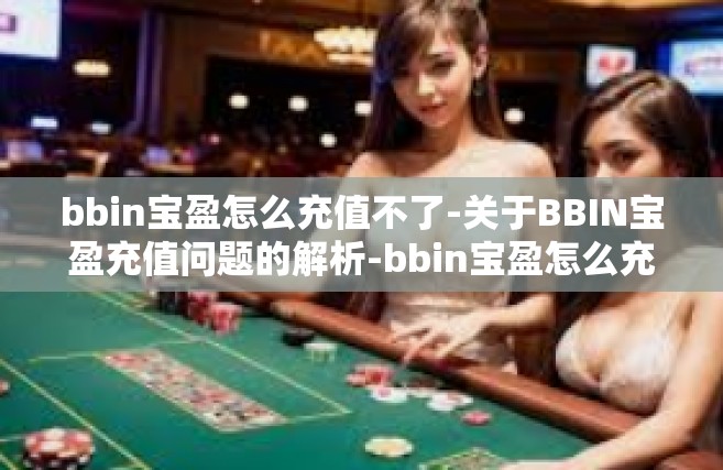 bbin宝盈怎么充值不了-关于BBIN宝盈充值问题的解析-bbin宝盈怎么充值不了