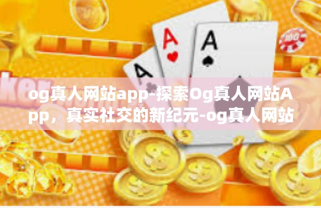 og真人网站app-探索Og真人网站App，真实社交的新纪元-og真人网站app
