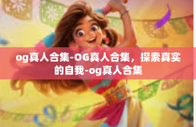 og真人合集-OG真人合集，探索真实的自我-og真人合集