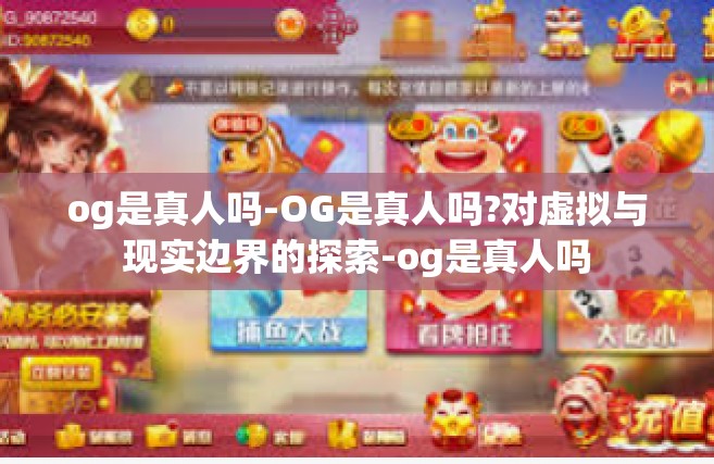 og是真人吗-OG是真人吗?对虚拟与现实边界的探索-og是真人吗