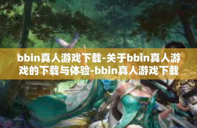 bbin真人游戏下载-关于bbin真人游戏的下载与体验-bbin真人游戏下载