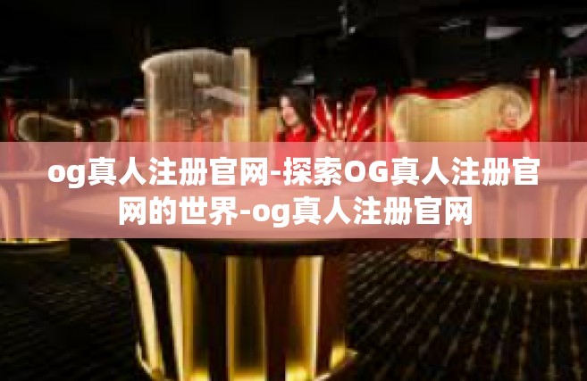 og真人注册官网-探索OG真人注册官网的世界-og真人注册官网