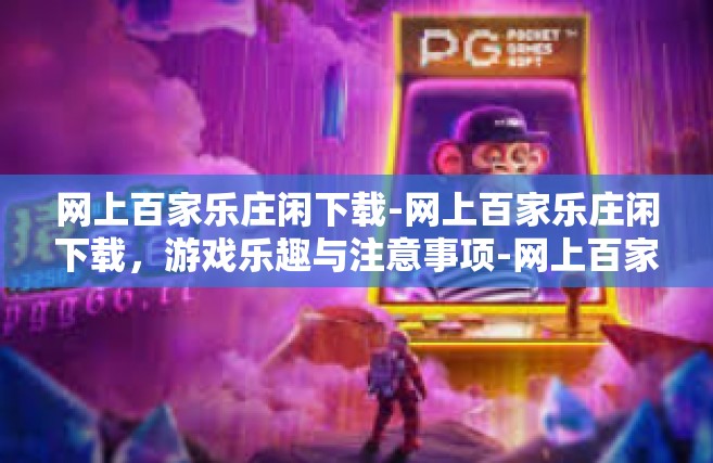 网上百家乐庄闲下载-网上百家乐庄闲下载，游戏乐趣与注意事项-网上百家乐庄闲下载