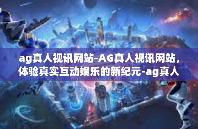 ag真人视讯网站-AG真人视讯网站，体验真实互动娱乐的新纪元-ag真人视讯网站