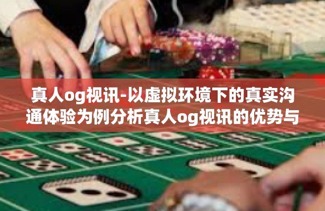 真人og视讯-以虚拟环境下的真实沟通体验为例分析真人og视讯的优势与影响-真人og视讯