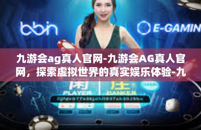 九游会ag真人官网-九游会AG真人官网，探索虚拟世界的真实娱乐体验-九游会ag真人官网