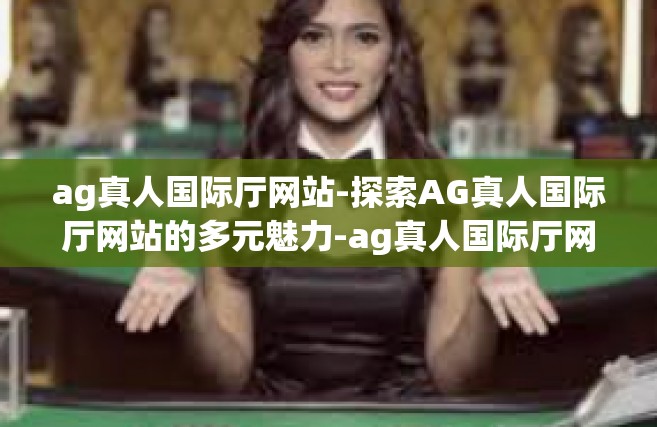 ag真人国际厅网站-探索AG真人国际厅网站的多元魅力-ag真人国际厅网站