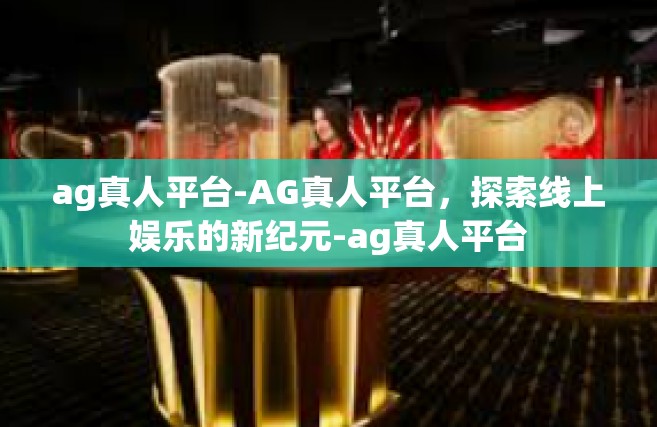 ag真人平台-AG真人平台，探索线上娱乐的新纪元-ag真人平台