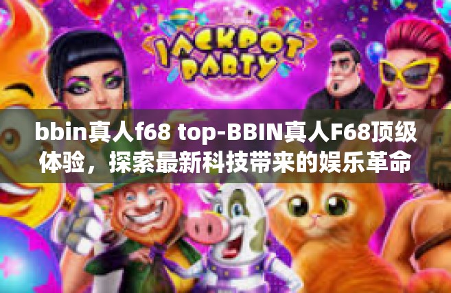 bbin真人f68 top-BBIN真人F68顶级体验，探索最新科技带来的娱乐革命-bbin真人f68 top