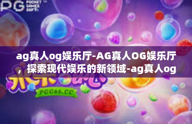 ag真人og娱乐厅-AG真人OG娱乐厅，探索现代娱乐的新领域-ag真人og娱乐厅