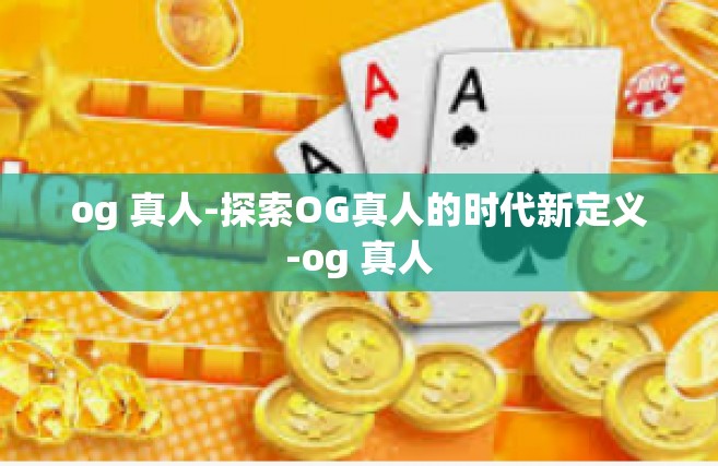 og 真人-探索OG真人的时代新定义-og 真人