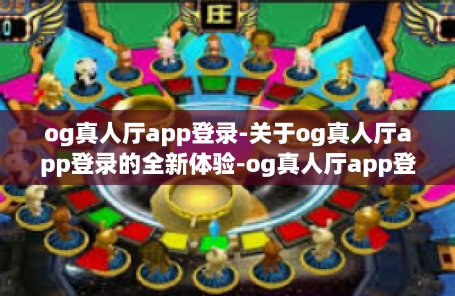 og真人厅app登录-关于og真人厅app登录的全新体验-og真人厅app登录
