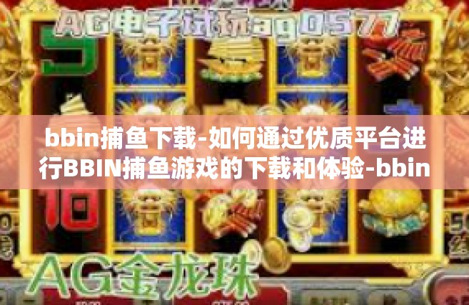 bbin捕鱼下载-如何通过优质平台进行BBIN捕鱼游戏的下载和体验-bbin捕鱼下载