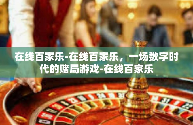 在线百家乐-在线百家乐，一场数字时代的赌局游戏-在线百家乐