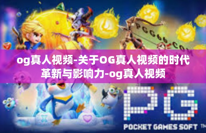 og真人视频-关于OG真人视频的时代革新与影响力-og真人视频