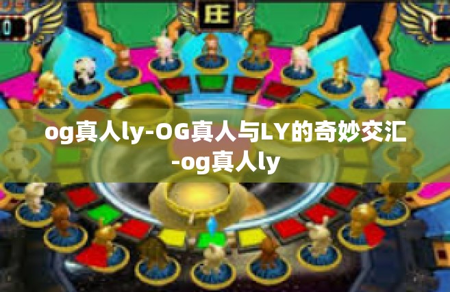 og真人ly-OG真人与LY的奇妙交汇-og真人ly