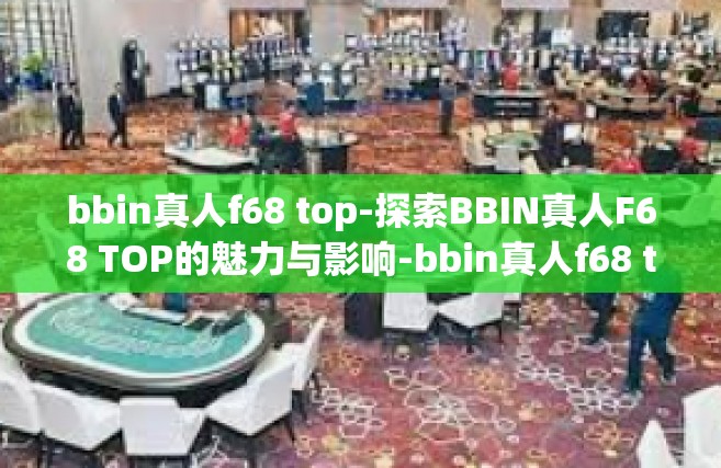 bbin真人f68 top-探索BBIN真人F68 TOP的魅力与影响-bbin真人f68 top