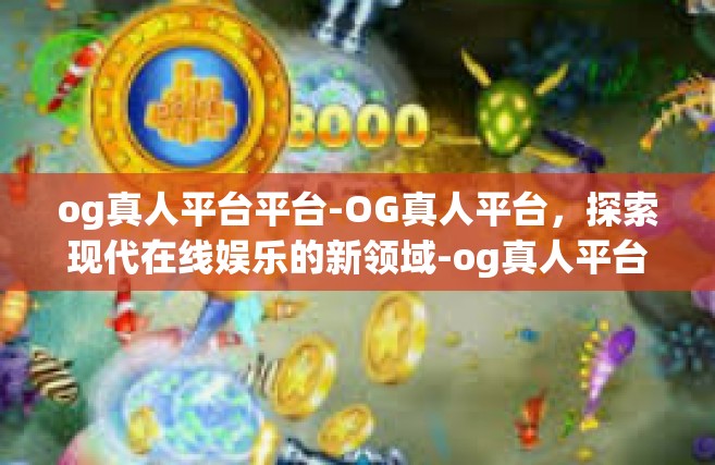 og真人平台平台-OG真人平台，探索现代在线娱乐的新领域-og真人平台平台