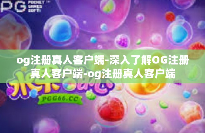 og注册真人客户端-深入了解OG注册真人客户端-og注册真人客户端