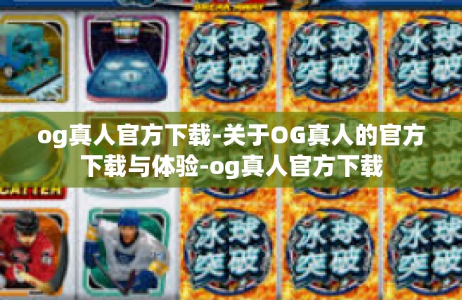 og真人官方下载-关于OG真人的官方下载与体验-og真人官方下载