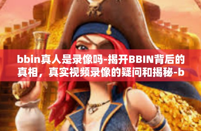 bbin真人是录像吗-揭开BBIN背后的真相，真实视频录像的疑问和揭秘-bbin真人是录像吗