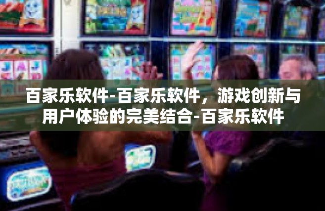 百家乐软件-百家乐软件，游戏创新与用户体验的完美结合-百家乐软件