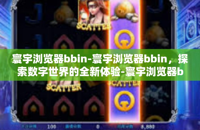 寰宇浏览器bbin-寰宇浏览器bbin，探索数字世界的全新体验-寰宇浏览器bbin
