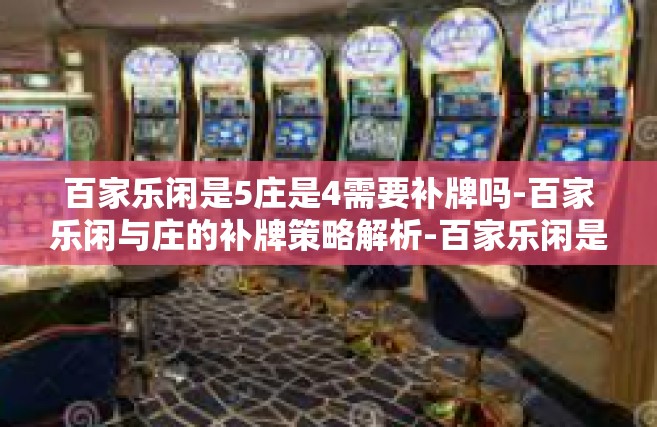 百家乐闲是5庄是4需要补牌吗-百家乐闲与庄的补牌策略解析-百家乐闲是5庄是4需要补牌吗