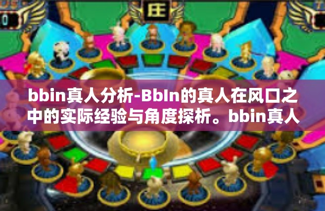 bbin真人分析-BbIn的真人在风口之中的实际经验与角度探析。bbin真人分析