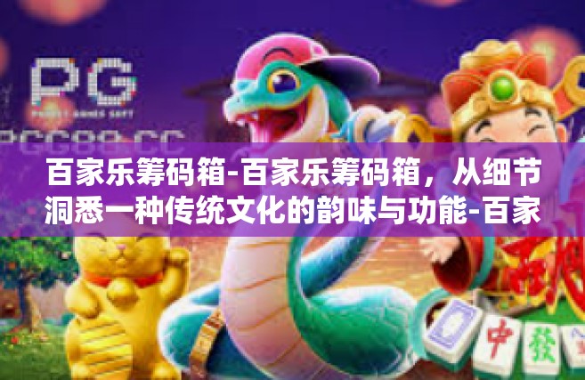 百家乐筹码箱-百家乐筹码箱，从细节洞悉一种传统文化的韵味与功能-百家乐筹码箱