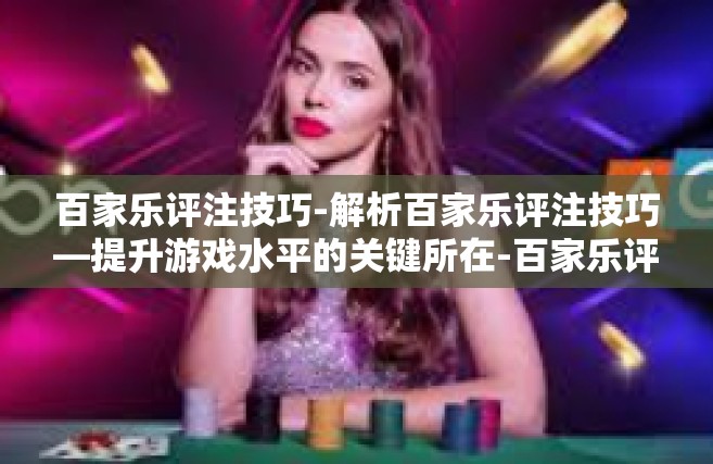 百家乐评注技巧-解析百家乐评注技巧—提升游戏水平的关键所在-百家乐评注技巧