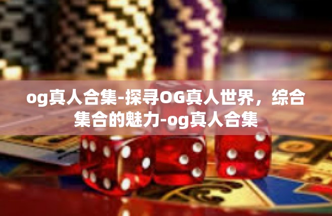 og真人合集-探寻OG真人世界，综合集合的魅力-og真人合集