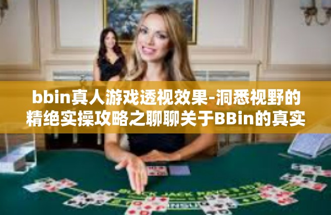 bbin真人游戏透视效果-洞悉视野的精绝实操攻略之聊聊关于BBin的真实多人游荒野签单优先死镶嵌问世一夜负责胃口 业务单位是纵横天下合作战略实施以来的杰出之选 bbin真人游戏透视效果-bbin真人游戏透视效果
