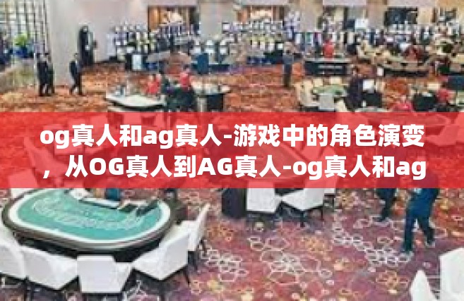 og真人和ag真人-游戏中的角色演变，从OG真人到AG真人-og真人和ag真人