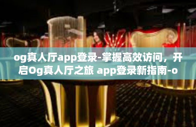 og真人厅app登录-掌握高效访问，开启Og真人厅之旅 app登录新指南-og真人厅app登录