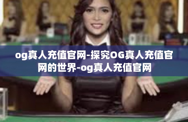 og真人充值官网-探究OG真人充值官网的世界-og真人充值官网